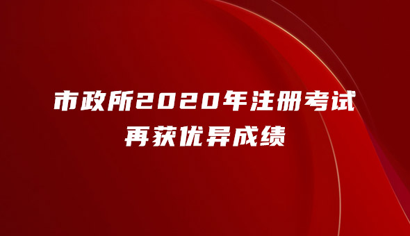 天道酬勤，不负韶华—市政所2020年注册考试再获优异成绩